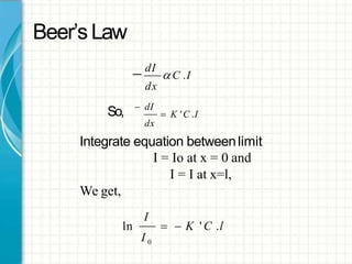 Beer’sLaw
 dI
 C .I
dx
So,  K 'C .I
 dI
dx
Integrate equation betweenlimit
I = Io at x = 0 and
I = I at x=l,
We get,
I
I 0
ln   K ' C .l
 