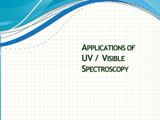 APPLICATIONS OF
UV / VISIBLE
SPECTROSCOPY
 