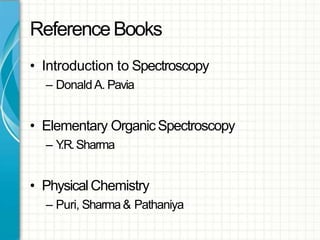 ReferenceBooks
• Introduction to Spectroscopy
– DonaldA. Pavia
• Elementary OrganicSpectroscopy
– Y.R.Sharma
• PhysicalChemistry
– Puri, Sharma& Pathaniya
 