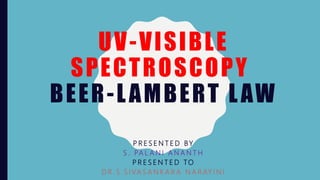 UV-VISIBLE
SPECTROSCOPY
BEER-LAMBERT LAW
P R E S E N T E D BY
S . PA L A N I A N A N T H
P R E S E N T E D TO
D R . S . S I VA S A N K A R A N A R AY I N I
 