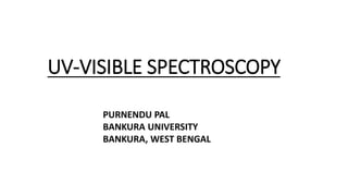 UV-VISIBLE SPECTROSCOPY
PURNENDU PAL
BANKURA UNIVERSITY
BANKURA, WEST BENGAL
 
