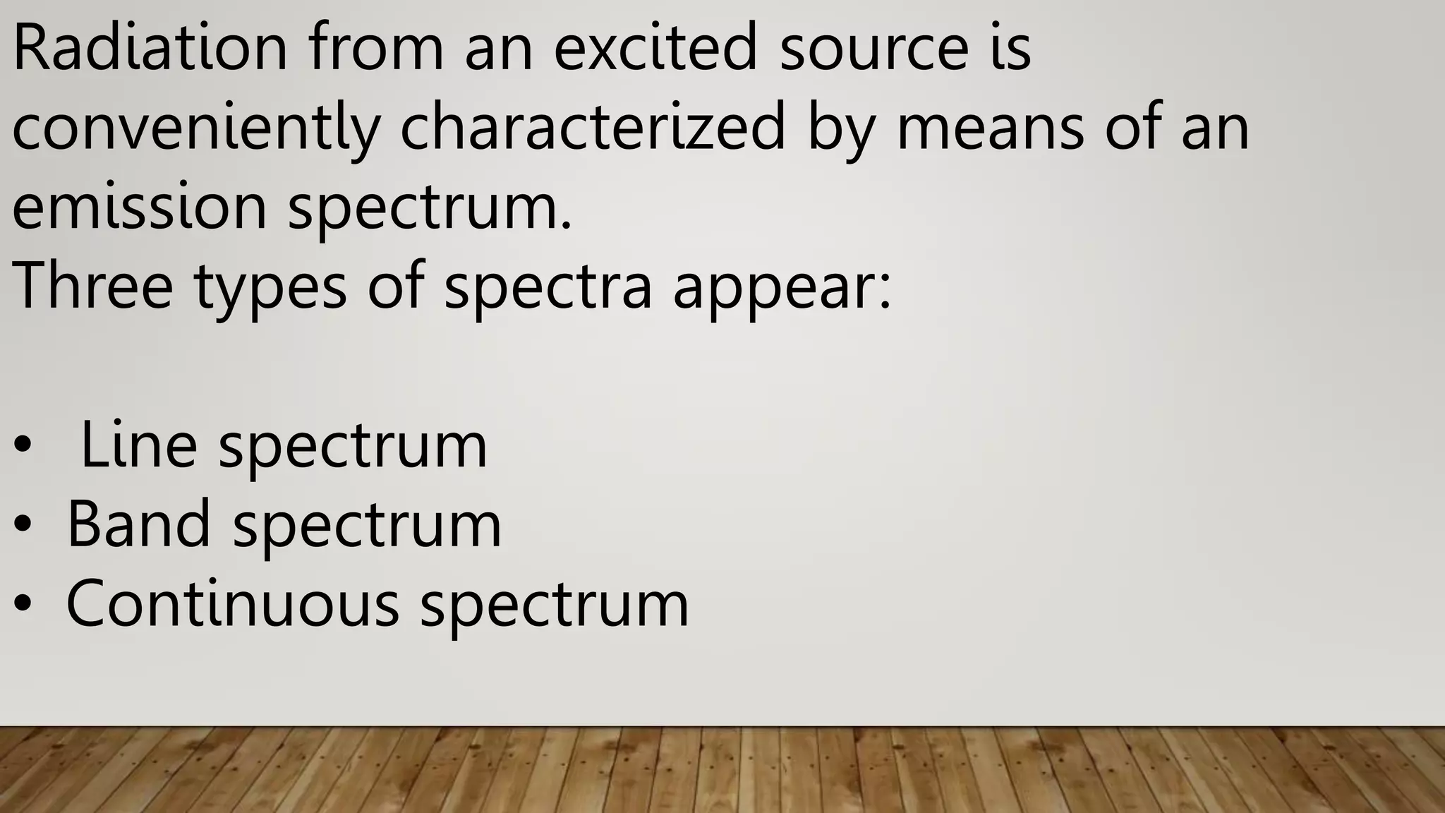 Radiation from an excited source is
conveniently characterized by means of an
emission spectrum.
Three types of spectra appear:
• Line spectrum
• Band spectrum
• Continuous spectrum
 