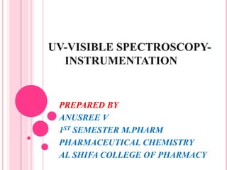 UV-VISIBLE SPECTROSCOPY-
INSTRUMENTATION
PREPARED BY
ANUSREE V
1ST SEMESTER M.PHARM
PHARMACEUTICAL CHEMISTRY
AL SHIFA COLLEGE OF PHARMACY
 