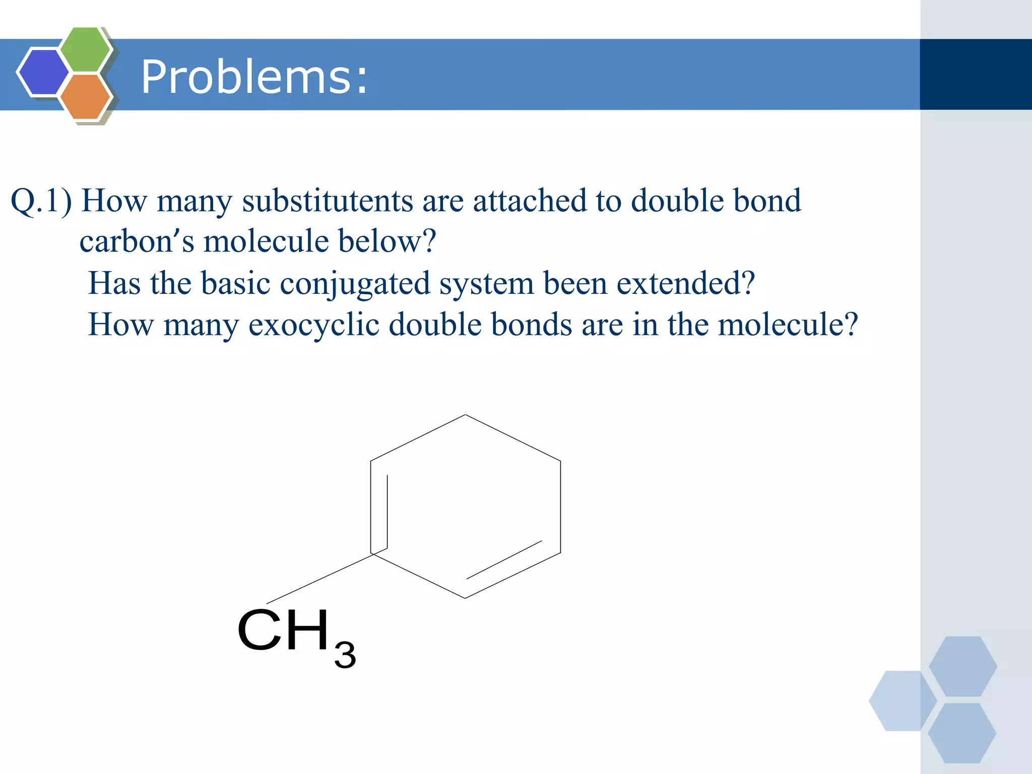 Problems:
CH3
Q.1) How many substitutents are attached to double bond
carbon’s molecule below?
Has the basic conjugated system been extended?
How many exocyclic double bonds are in the molecule?
 