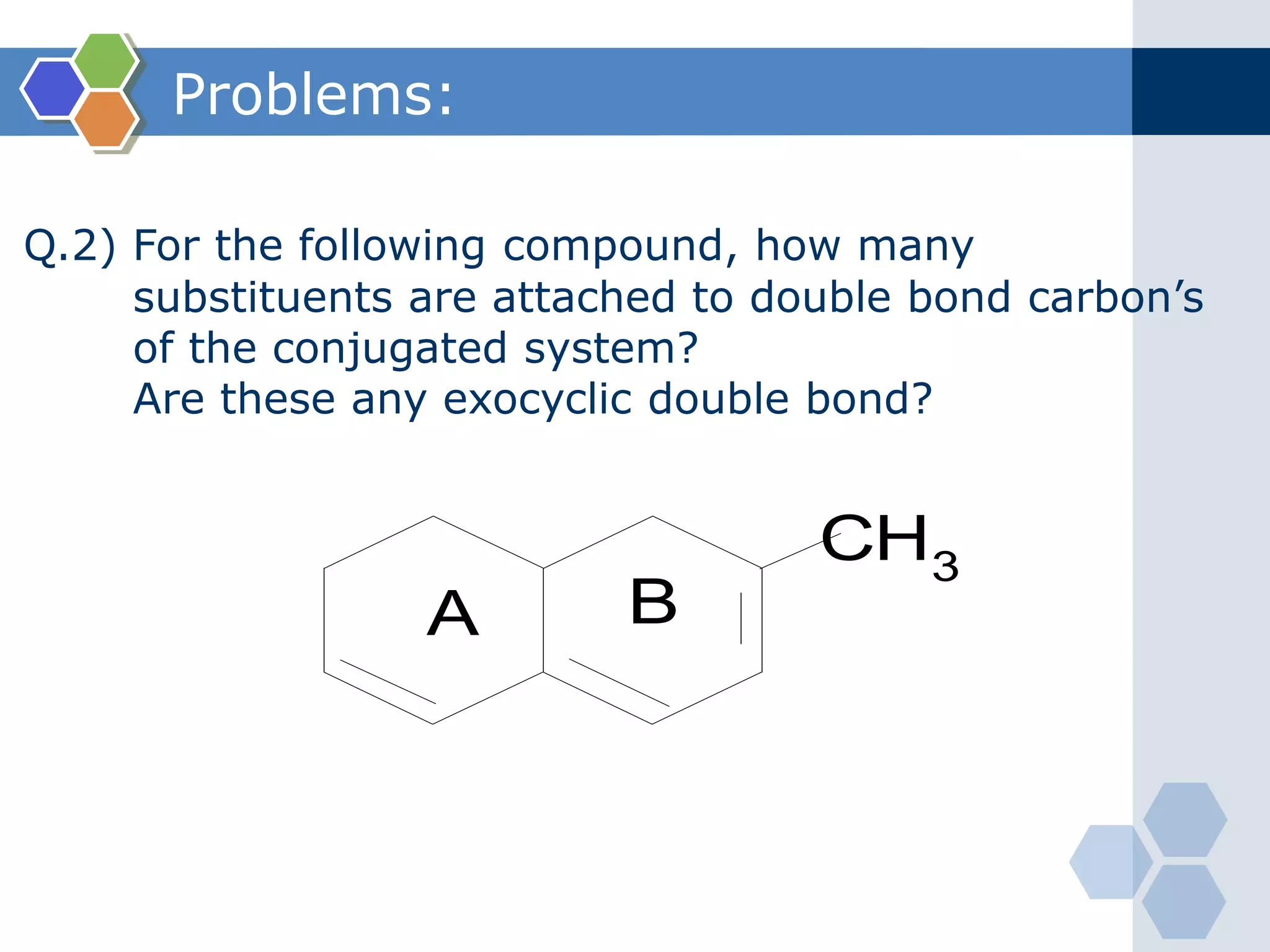 Problems:
Q.2) For the following compound, how many
substituents are attached to double bond carbon’s
of the conjugated system?
Are these any exocyclic double bond?
CH3
A B
 
