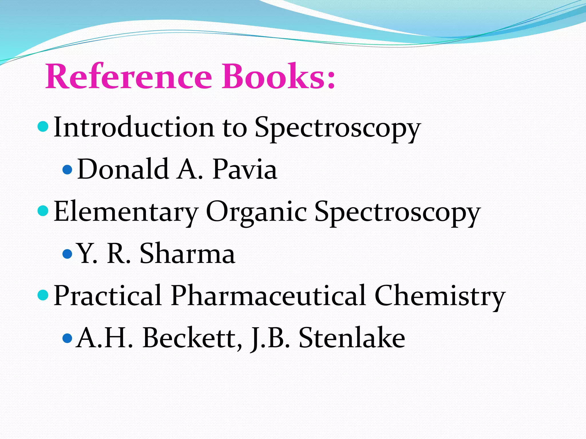 Reference Books:
Introduction to Spectroscopy
Donald A. Pavia
Elementary Organic Spectroscopy
Y. R. Sharma
Practical Pharmaceutical Chemistry
A.H. Beckett, J.B. Stenlake
 