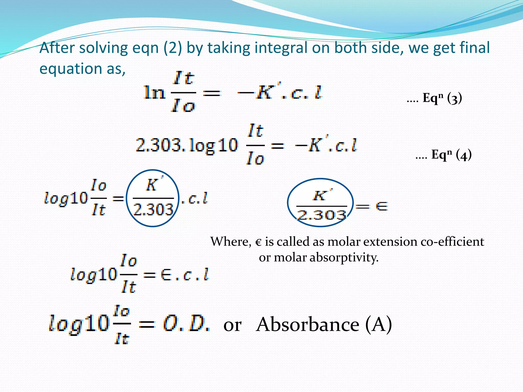 After solving eqn (2) by taking integral on both side, we get final
equation as,
…. Eqn (3)
…. Eqn (4)
Where, € is called as molar extension co-efficient
or molar absorptivity.
or Absorbance (A)
 