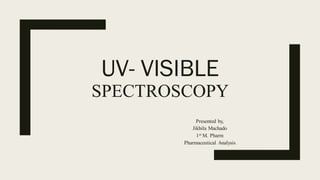 UV- VISIBLE
SPECTROSCOPY
Presented by,
Jikhila Machado
1st M. Pharm
Pharmaceutical Analysis
 