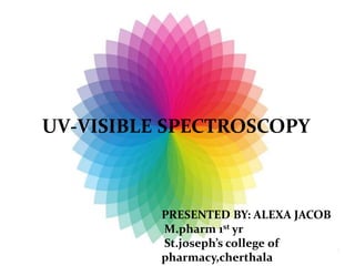 UV-VISIBLE SPECTROSCOPY
PRESENTED BY: ALEXA JACOB
M.pharm 1st yr
St.joseph’s college of
pharmacy,cherthala
1
 