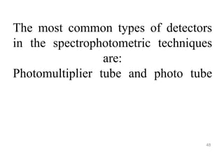 The most common types of detectors
in the spectrophotometric techniques
are:
Photomultiplier tube and photo tube
48
 