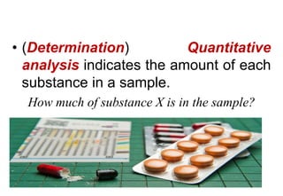 • (Determination) Quantitative
analysis indicates the amount of each
substance in a sample.
How much of substance X is in the sample?
 