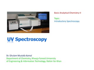 Dr. Ghulam Mustafa Kamal
Department of Chemistry, Khwaja Fareed University
of Engineering & Information Technology, Rahim Yar Khan
Basic Analytical Chemistry-II
Topic:
Introductory Spectroscopy
 