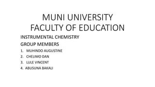 MUNI UNIVERSITY
FACULTY OF EDUCATION
INSTRUMENTAL CHEMISTRY
GROUP MEMBERS
1. MUHINDO AUGUSTINE
2. CHELIMO DAN
3. LULE VINCENT
4. ABUSUNA BAKALI
 