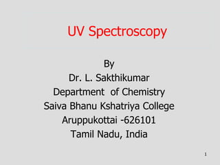 UV Spectroscopy
By
Dr. L. Sakthikumar
Department of Chemistry
Saiva Bhanu Kshatriya College
Aruppukottai -626101
Tamil Nadu, India
1
 