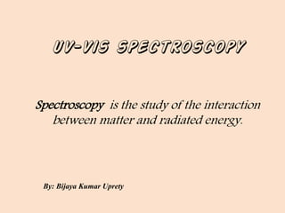 UV-Vis spectroscopy 
Spectroscopyis the study of the interaction betweenmatterandradiated energy. 
By: Bijaya Kumar Uprety  
