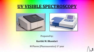 UV VISIBLE SPECTROSCOPY
Prepared by:
Kartiki M. Bhandari
M Pharm (Pharmaceutics) 1st year
1
 