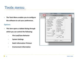 15 Gamal A. Hamid
Tools menu
 The Tools Menu enables you to configure
the software to suit your preferences.
Options
 This item opens a tabbed dialog through
which you can control the following:
 File Load/Save Behavior
 System Settings
 Batch Information Printout
 Environment Information
 