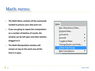 19 Gamal A. Hamid
Math menu
 The Math Menu contains all the commands
needed to process your data post-run.
 If you are going to repeat the manipulation
on a number of batches of results, the
window can be left open and other batches
dragged to it.
 The Math Manipulation window will
remain on top on the work area all the
time it is open.
 