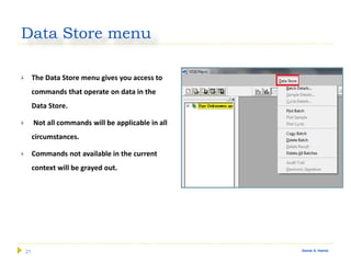 21 Gamal A. Hamid
Data Store menu
 The Data Store menu gives you access to
commands that operate on data in the
Data Store.
 Not all commands will be applicable in all
circumstances.
 Commands not available in the current
context will be grayed out.
 
