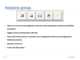 29 Gamal A. Hamid
Analysis group
 Starts a run in the current application using the current Application and Accessory Method
parameters.
 Toggle to pause start/stop data collection.
 Start a Zero measurement or a baseline scan as applicable using the current Application
Method parameters.
 Stop the current run
 Access this Help system
 
