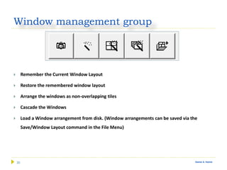 30 Gamal A. Hamid
Window management group
 Remember the Current Window Layout
 Restore the remembered window layout
 Arrange the windows as non-overlapping tiles
 Cascade the Windows
 Load a Window arrangement from disk. (Window arrangements can be saved via the
Save/Window Layout command in the File Menu)
 