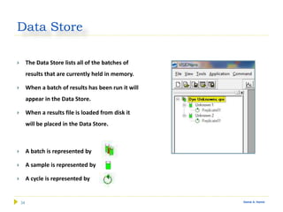 34 Gamal A. Hamid
Data Store
 The Data Store lists all of the batches of
results that are currently held in memory.
 When a batch of results has been run it will
appear in the Data Store.
 When a results file is loaded from disk it
will be placed in the Data Store.
 A batch is represented by
 A sample is represented by
 A cycle is represented by
 