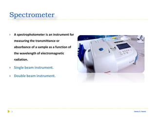 7 Gamal A. Hamid
Spectrometer
 A spectrophotometer is an instrument for
measuring the transmittance or
absorbance of a sample as a function of
the wavelength of electromagnetic
radiation.
 Single beam instrument.
 Double beam instrument.
 