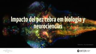 Impactodelpezcebraembiologíay
neurociencias
 