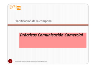 Planificación de la campaña



              Prácticas Comunicación Comercial




1   Universitat de Valencia. Prácticas Comunicación Comercial 2009-2010
 