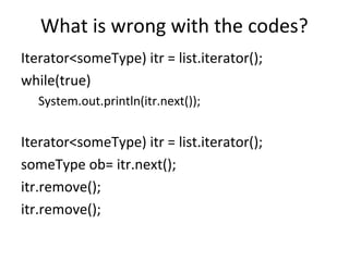 What is wrong with the codes?
Iterator<someType) itr = list.iterator();
while(true)
System.out.println(itr.next());
Iterator<someType) itr = list.iterator();
someType ob= itr.next();
itr.remove();
itr.remove();
 