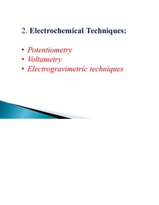 2. Electrochemical Techniques:
• Potentiometry
• Voltametry
• Electrogravimetric techniques
 