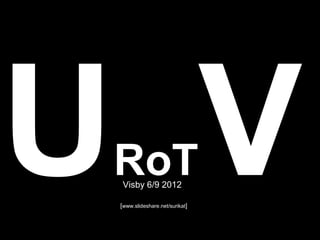 U V
 RoT
  Visby 6/9 2012

 [www.slideshare.net/surikat]
 