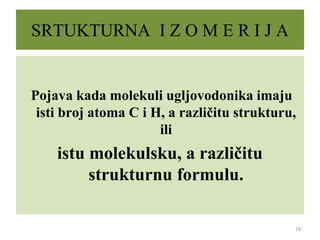 SRTUKTURNA I Z O M E R I J A
Pojava kada molekuli ugljovodonika imaju
isti broj atoma C i H, a različitu strukturu,
ili
istu molekulsku, a različitu
strukturnu formulu.
18
 