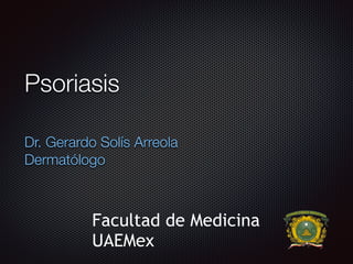 Psoriasis
Dr. Gerardo Solís Arreola
Dermatólogo
Facultad de Medicina
UAEMex
 