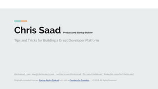 Chris Saad Product and Startup Builder
Tips and Tricks for Building a Great Developer Platform
chrissaad.com . me@chrissaad.com . twitter.com/chrissaad . fb.com/chrissaad . linkedin.com/in/chrissaad
Originally compiled from my Startup Advice Podcast for a talk at Founders for Founders . © 2018. All Rights Reserved
 