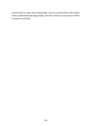 196
características, que são comparadas com as características de outros
vinhos anteriormente degustados. Por fim, emite-se um parecer sobre
a amostra avaliada.
 