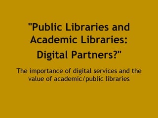 The importance of digital services and the
value of academic/public libraries
"Public Libraries and
Academic Libraries:
Digital Partners?"
 