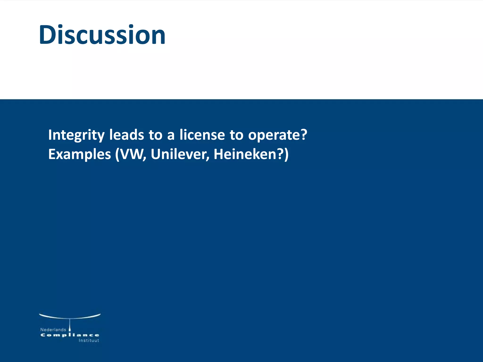 Discussion
Integrity leads to a license to operate?
Examples (VW, Unilever, Heineken?)
 