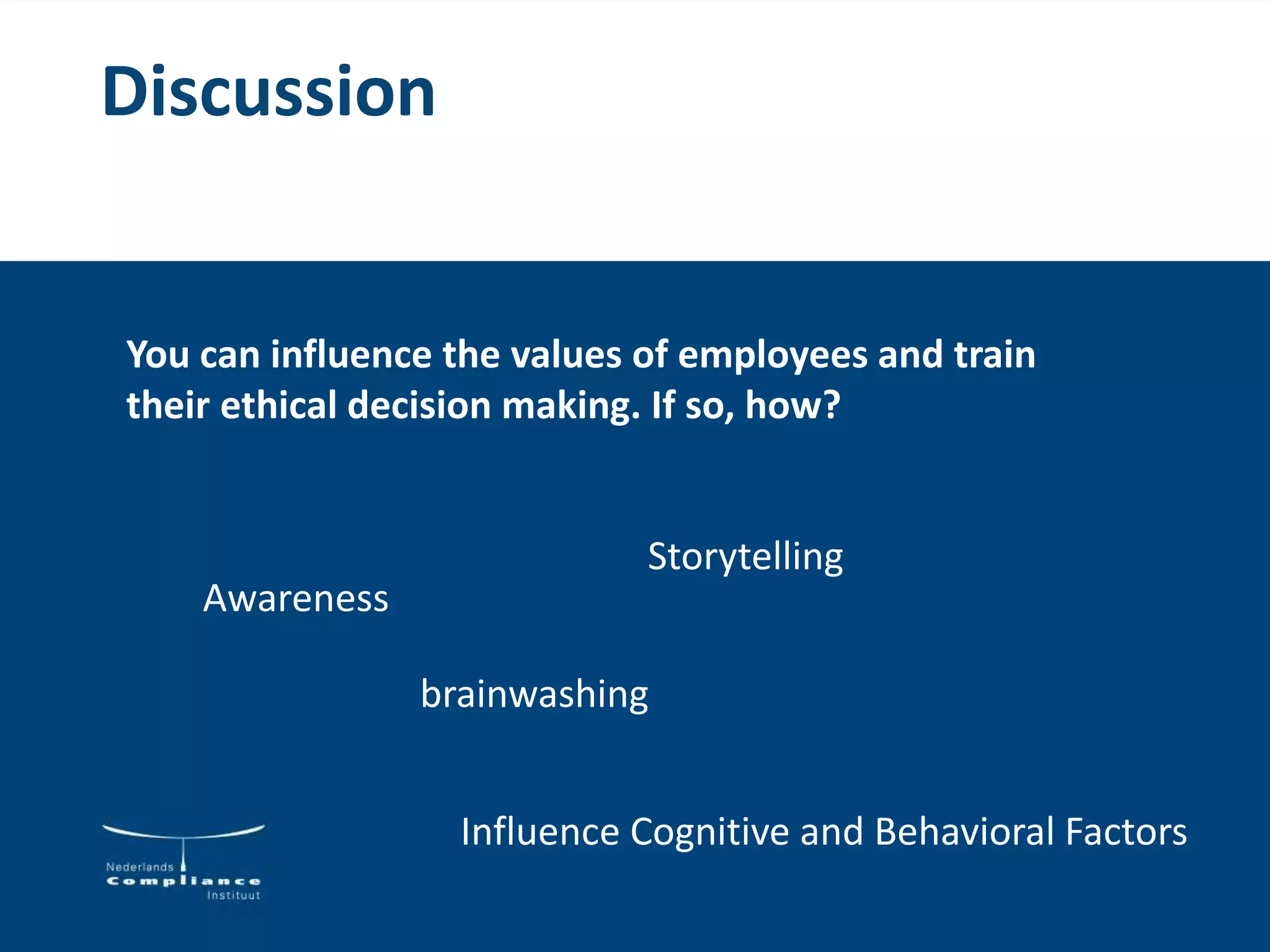 Discussion
You can influence the values of employees and train
their ethical decision making. If so, how?
Awareness
Storytelling
brainwashing
Influence Cognitive and Behavioral Factors
 