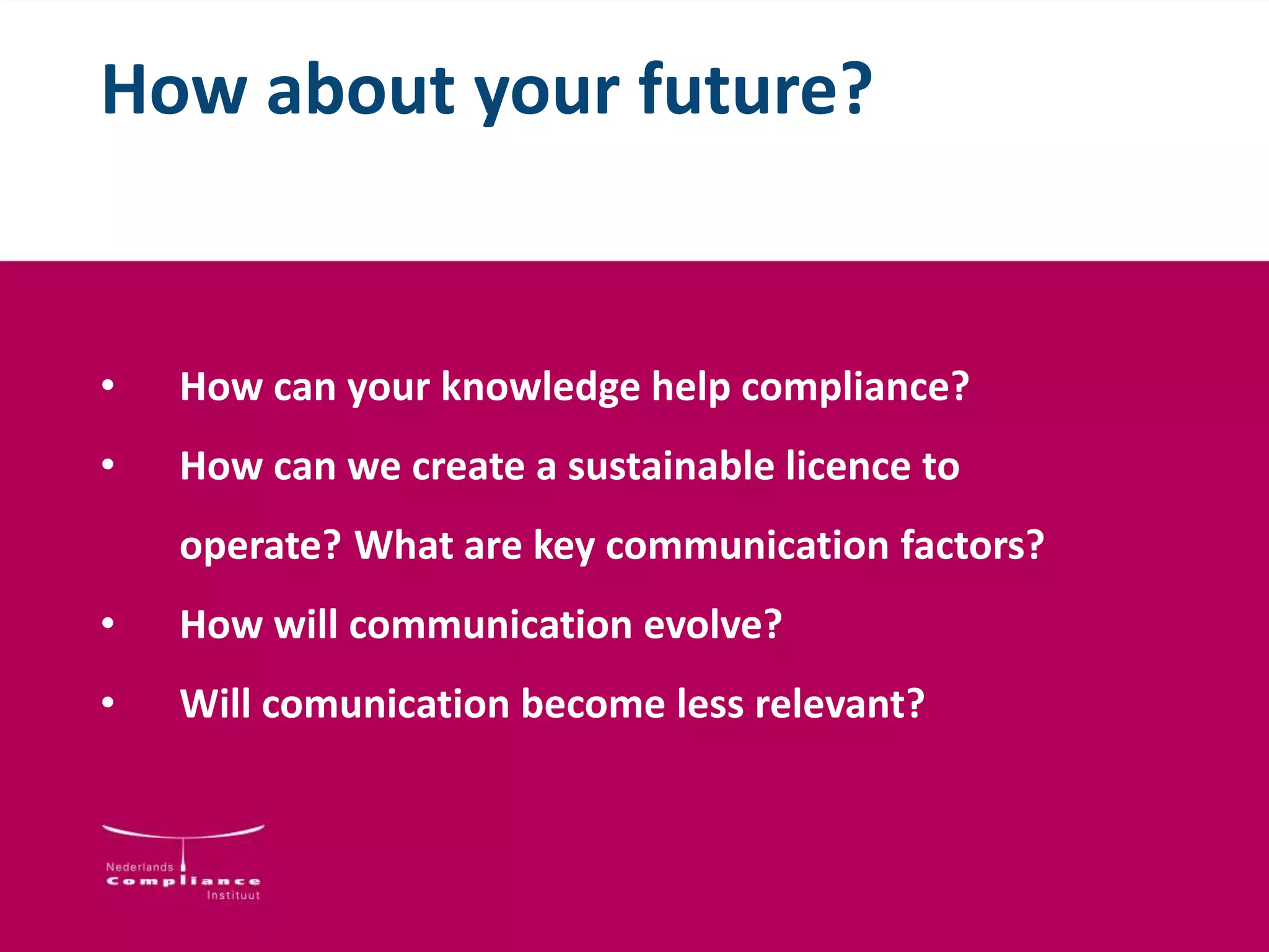 How about your future?
• How can your knowledge help compliance?
• How can we create a sustainable licence to
operate? What are key communication factors?
• How will communication evolve?
• Will comunication become less relevant?
 