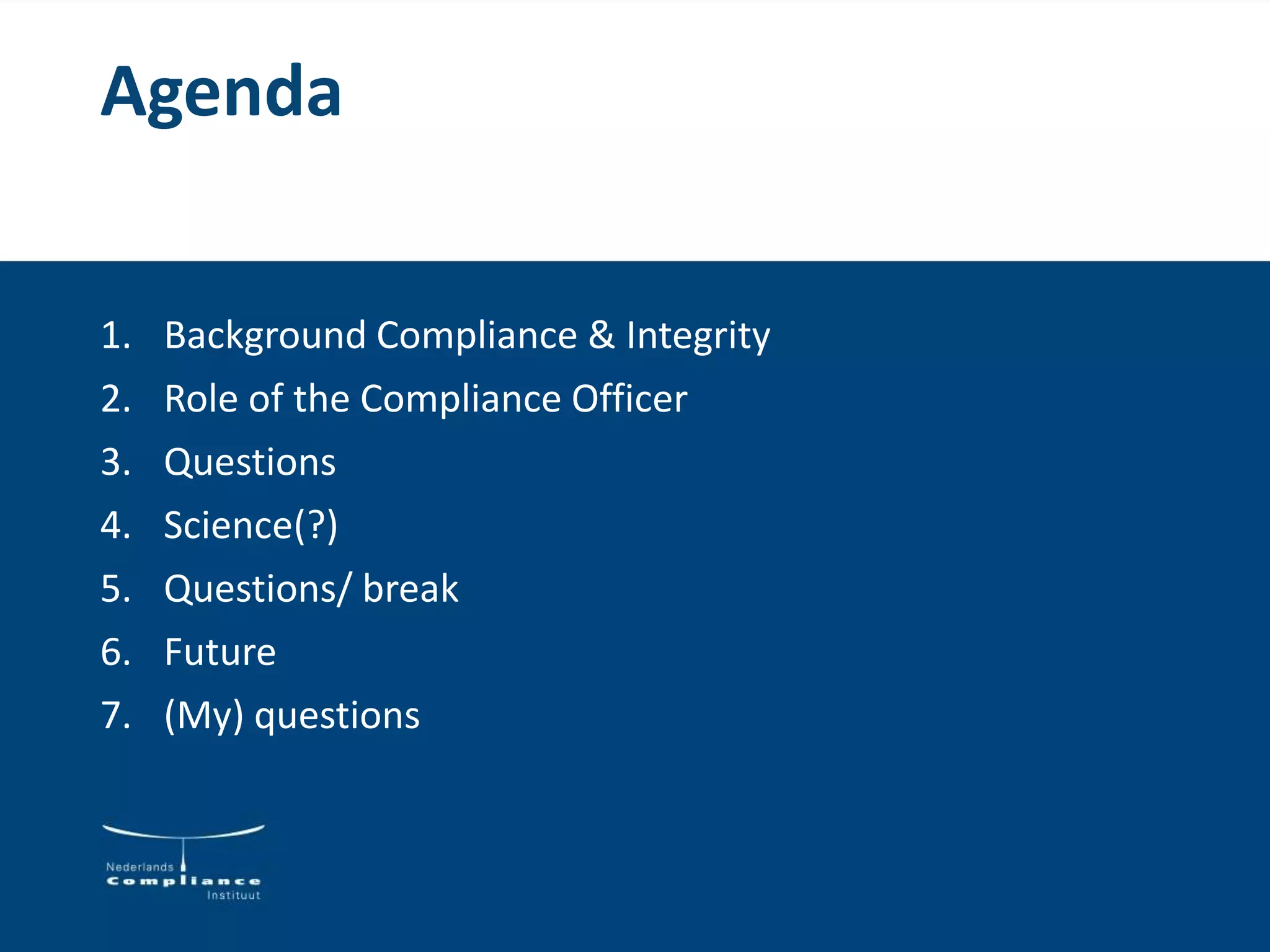 Agenda
1. Background Compliance & Integrity
2. Role of the Compliance Officer
3. Questions
4. Science(?)
5. Questions/ break
6. Future
7. (My) questions
 