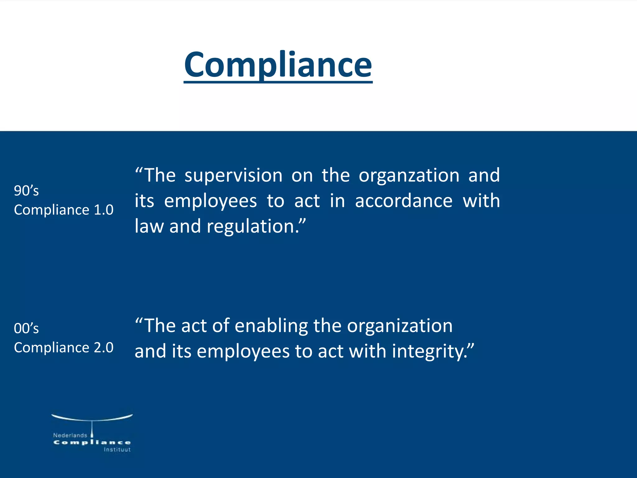 “The act of enabling the organization
and its employees to act with integrity.”
Compliance
“The supervision on the organzation and
its employees to act in accordance with
law and regulation.”
90’s
Compliance 1.0
00’s
Compliance 2.0
 