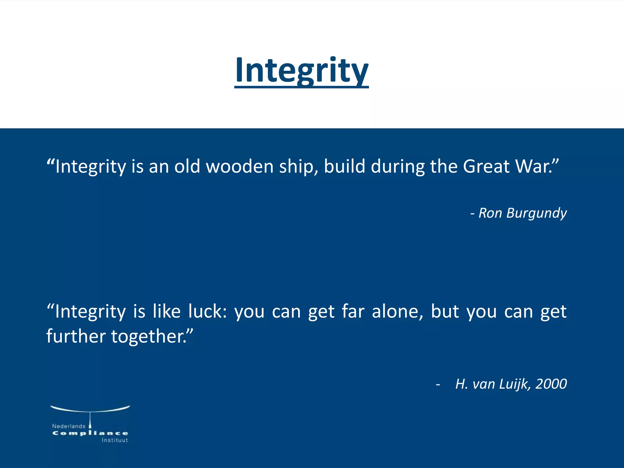 Integrity
“Integrity is an old wooden ship, build during the Great War.”
- Ron Burgundy
“Integrity is like luck: you can get far alone, but you can get
further together.”
- H. van Luijk, 2000
 
