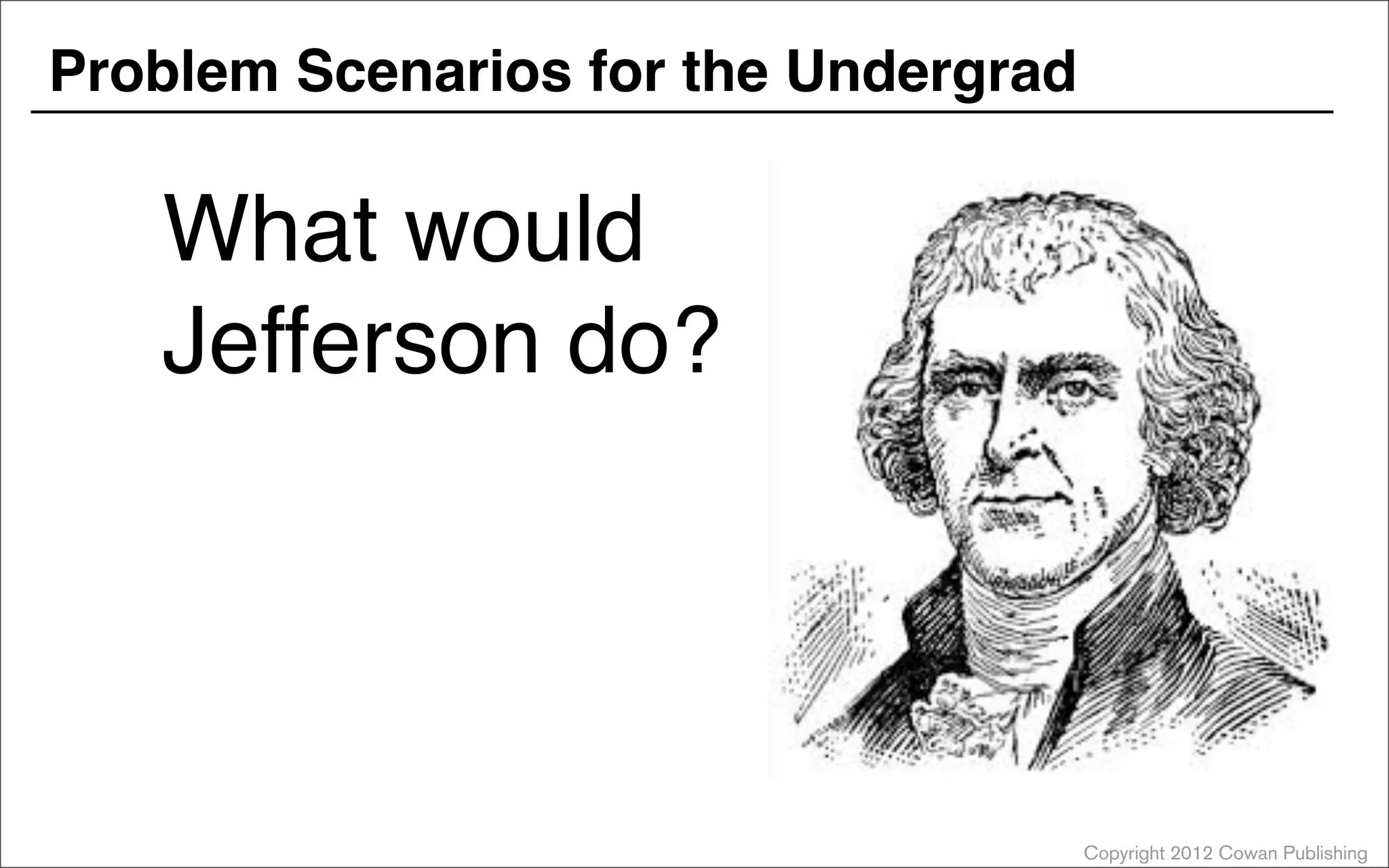 Copyright 2012 Cowan Publishing
Problem Scenarios for the Undergrad
What would
Jefferson do?
 