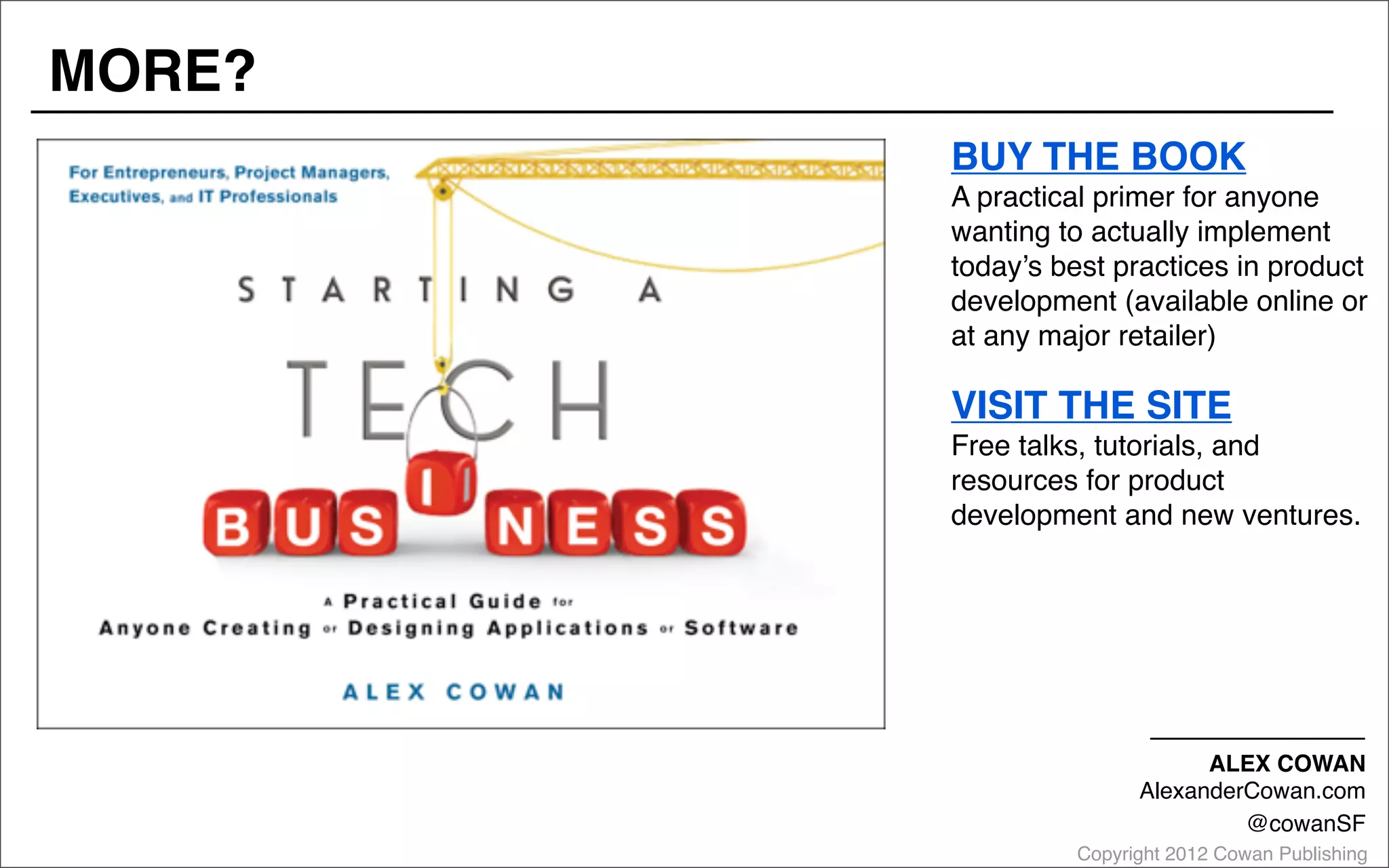 Copyright 2012 Cowan Publishing
BUY THE BOOK
A practical primer for anyone
wanting to actually implement
today’s best practices in product
development (available online or
at any major retailer)
VISIT THE SITE
Free talks, tutorials, and
resources for product
development and new ventures.
MORE?
ALEX COWAN
AlexanderCowan.com
@cowanSF
 