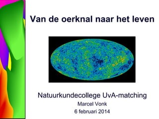 Van de oerknal naar het leven

Natuurkundecollege UvA-matching
Marcel Vonk
6 februari 2014

 