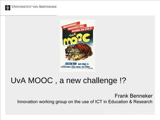 UvA MOOC , a new challenge !?
                                                Frank Benneker
 Innovation working group on the use of ICT in Education & Research
 