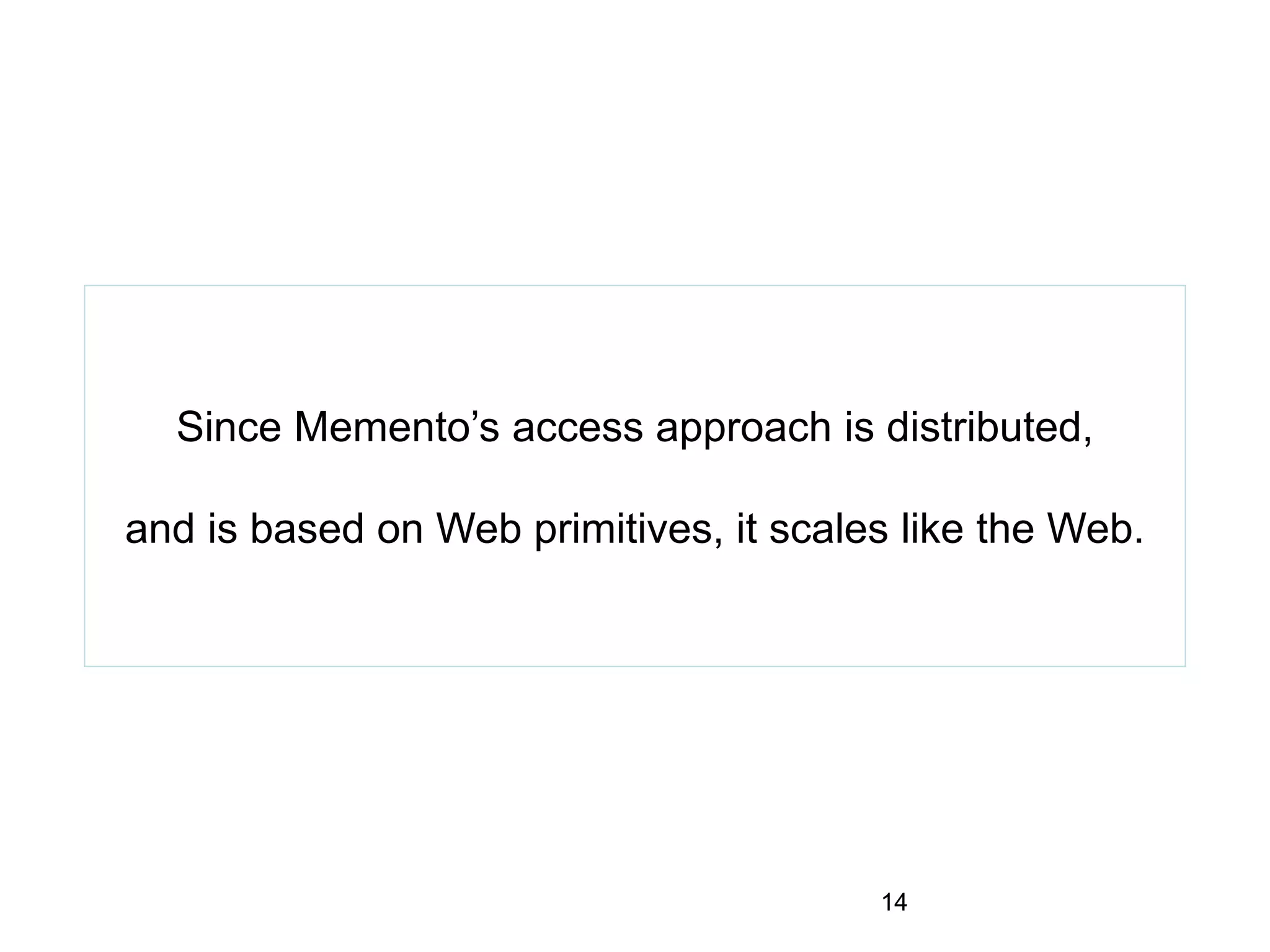 Since Memento’s access approach is distributed,
and is based on Web primitives, it scales like the Web.
14