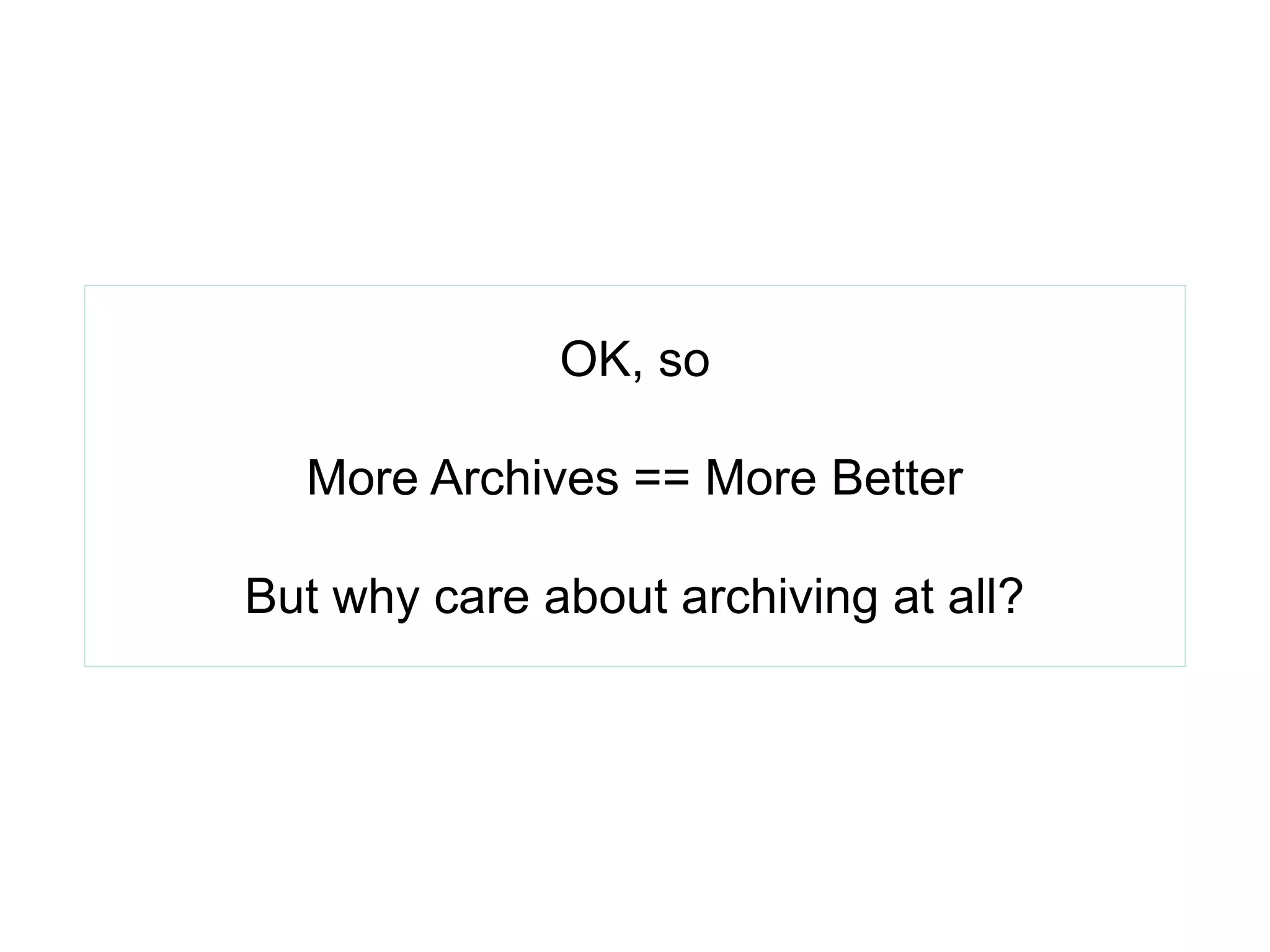 OK, so
More Archives == More Better
But why care about archiving at all?