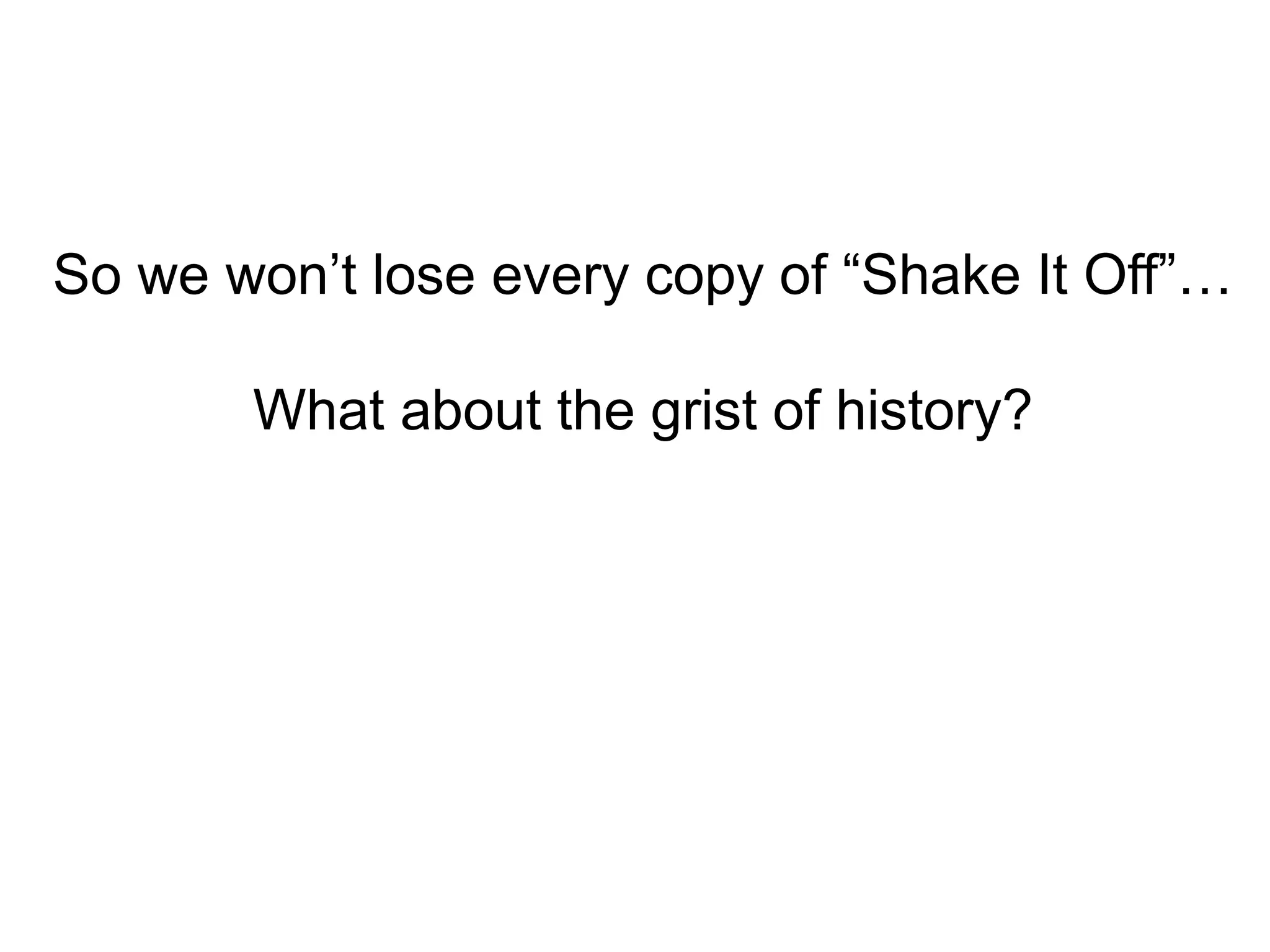 So we won’t lose every copy of “Shake It Off”…
What about the grist of history?